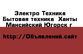 Электро-Техника Бытовая техника. Ханты-Мансийский,Югорск г.